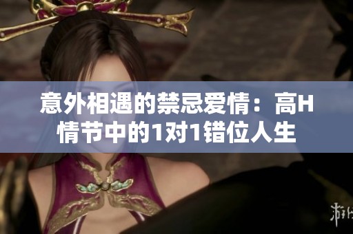 意外相遇的禁忌爱情：高H情节中的1对1错位人生