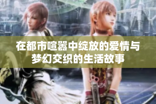 在都市喧嚣中绽放的爱情与梦幻交织的生活故事