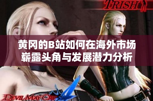 黄冈的B站如何在海外市场崭露头角与发展潜力分析