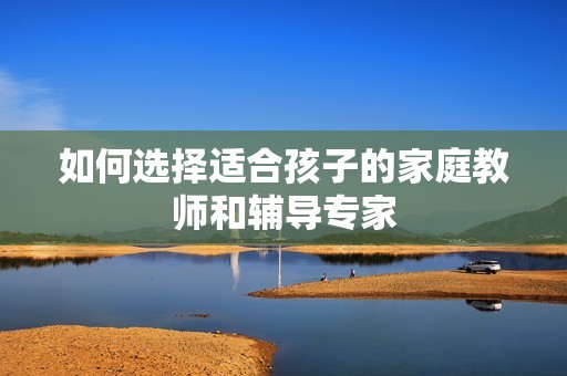 如何选择适合孩子的家庭教师和辅导专家