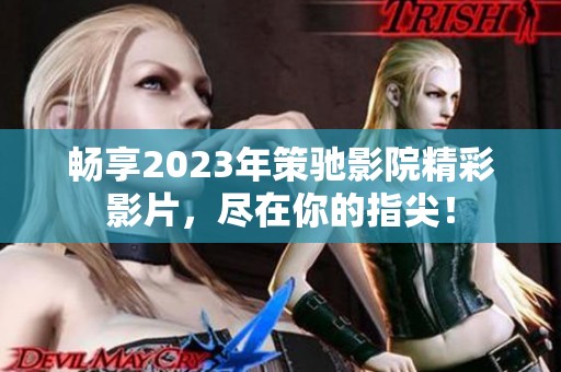 畅享2023年策驰影院精彩影片，尽在你的指尖！