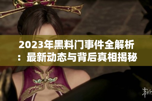 2023年黑料门事件全解析：最新动态与背后真相揭秘