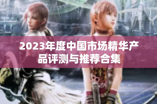 2023年度中国市场精华产品评测与推荐合集