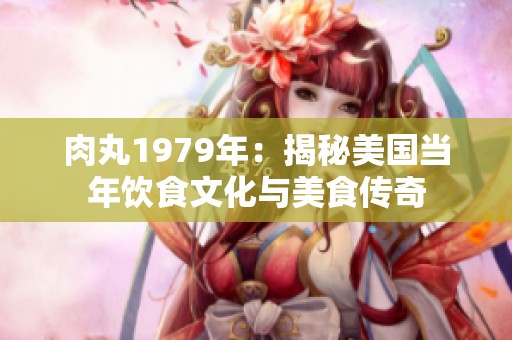 肉丸1979年：揭秘美国当年饮食文化与美食传奇
