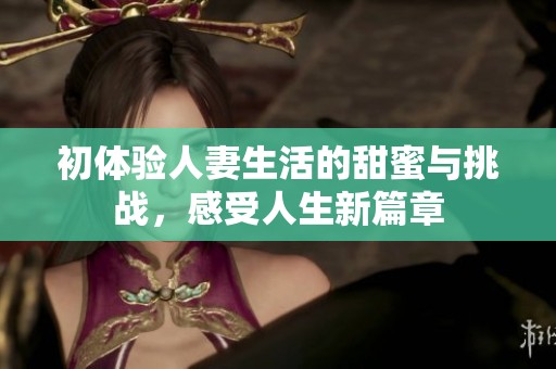 初体验人妻生活的甜蜜与挑战，感受人生新篇章