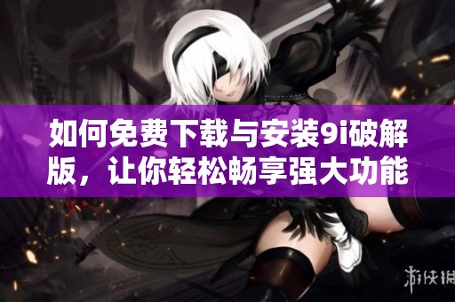 如何免费下载与安装9i破解版，让你轻松畅享强大功能