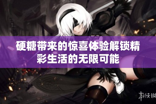 硬糖带来的惊喜体验解锁精彩生活的无限可能
