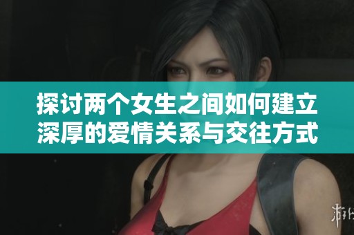 探讨两个女生之间如何建立深厚的爱情关系与交往方式