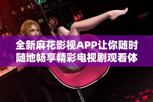 全新麻花影视APP让你随时随地畅享精彩电视剧观看体验