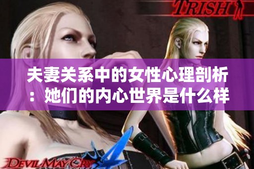 夫妻关系中的女性心理剖析：她们的内心世界是什么样的？