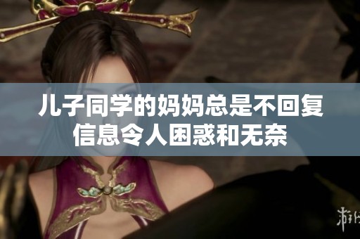 儿子同学的妈妈总是不回复信息令人困惑和无奈