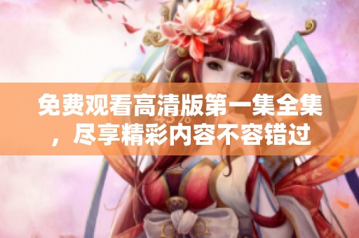 免费观看高清版第一集全集，尽享精彩内容不容错过