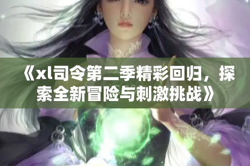 《xl司令第二季精彩回归，探索全新冒险与刺激挑战》
