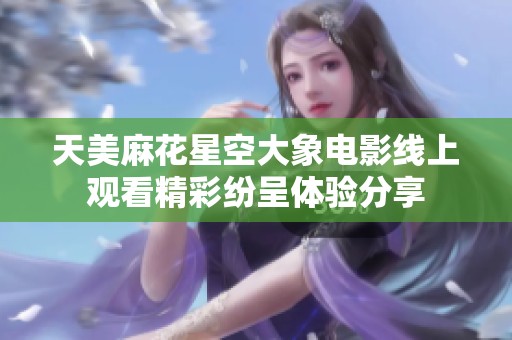 天美麻花星空大象电影线上观看精彩纷呈体验分享