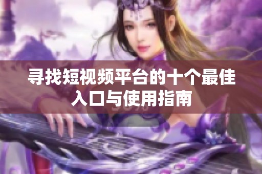 寻找短视频平台的十个最佳入口与使用指南