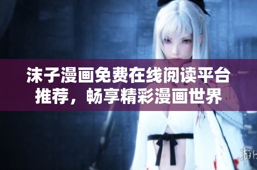 沫子漫画免费在线阅读平台推荐，畅享精彩漫画世界