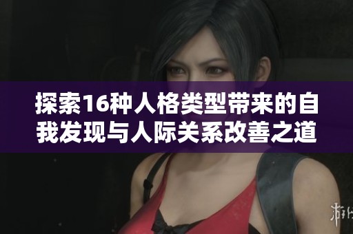 探索16种人格类型带来的自我发现与人际关系改善之道