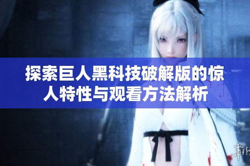探索巨人黑科技破解版的惊人特性与观看方法解析