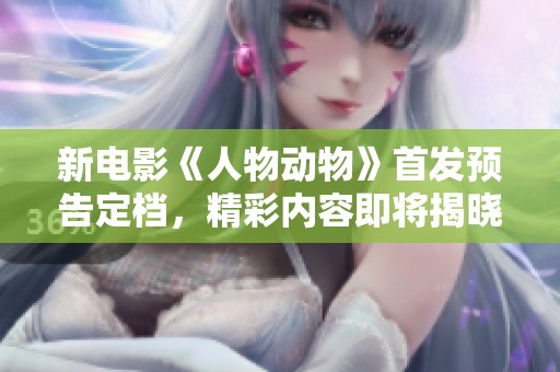 新电影《人物动物》首发预告定档，精彩内容即将揭晓
