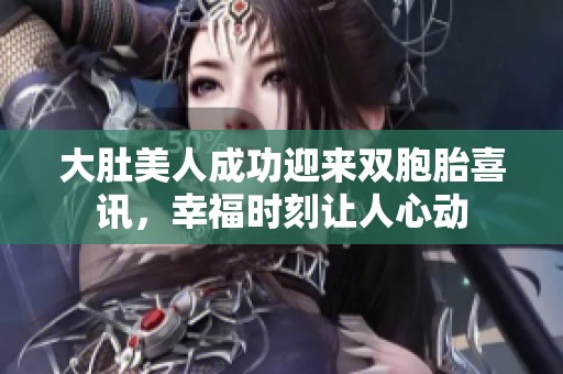 大肚美人成功迎来双胞胎喜讯，幸福时刻让人心动