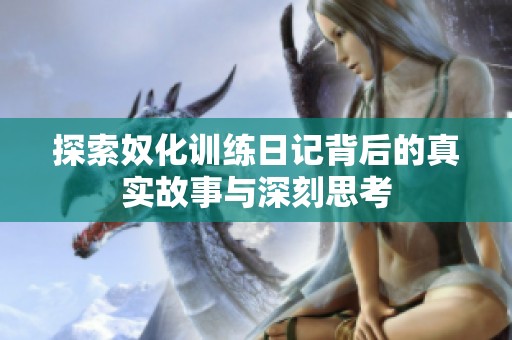 探索奴化训练日记背后的真实故事与深刻思考