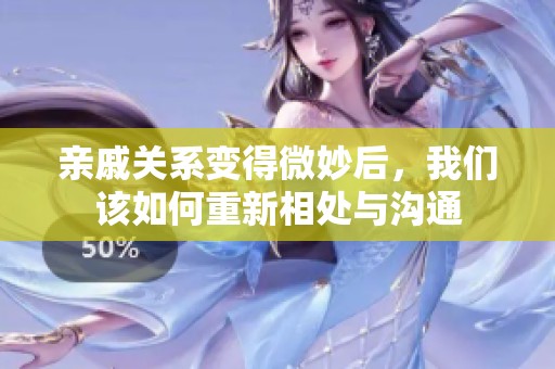 亲戚关系变得微妙后，我们该如何重新相处与沟通
