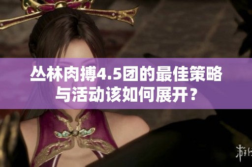 丛林肉搏4.5团的最佳策略与活动该如何展开？