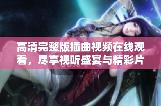 高清完整版插曲视频在线观看，尽享视听盛宴与精彩片段