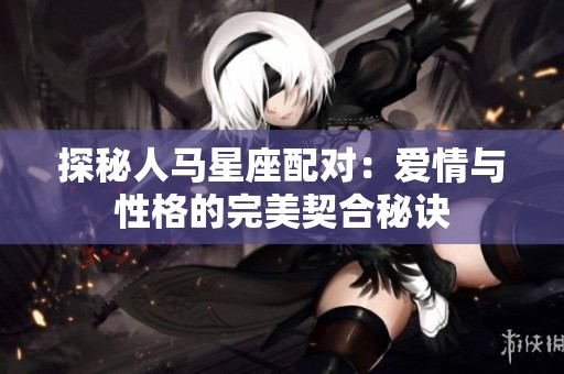 探秘人马星座配对：爱情与性格的完美契合秘诀