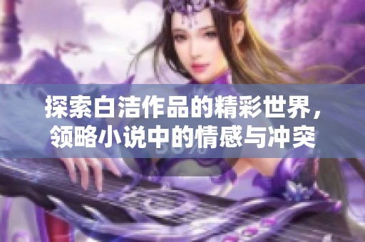 探索白洁作品的精彩世界，领略小说中的情感与冲突