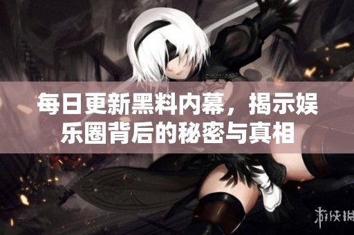 每日更新黑料内幕，揭示娱乐圈背后的秘密与真相