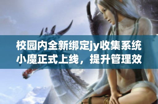 校园内全新绑定jy收集系统小魔正式上线，提升管理效率