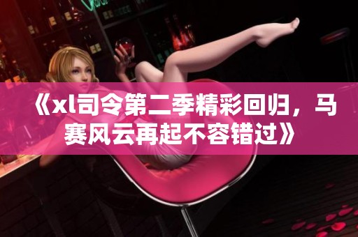 《xl司令第二季精彩回归，马赛风云再起不容错过》