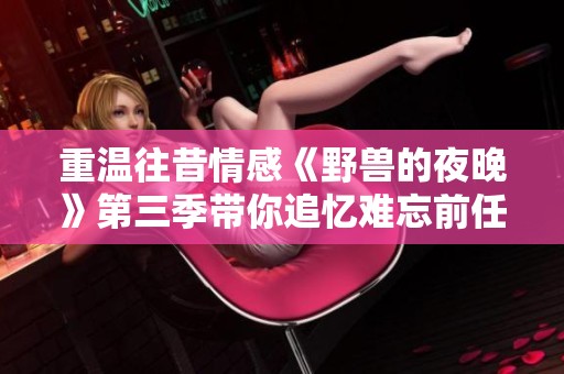 重温往昔情感《野兽的夜晚》第三季带你追忆难忘前任