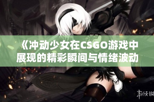 《冲动少女在CSGO游戏中展现的精彩瞬间与情绪波动》