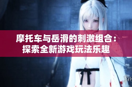 摩托车与岳滑的刺激组合：探索全新游戏玩法乐趣