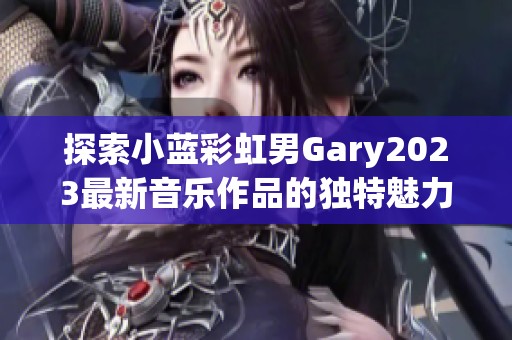 探索小蓝彩虹男Gary2023最新音乐作品的独特魅力与风格