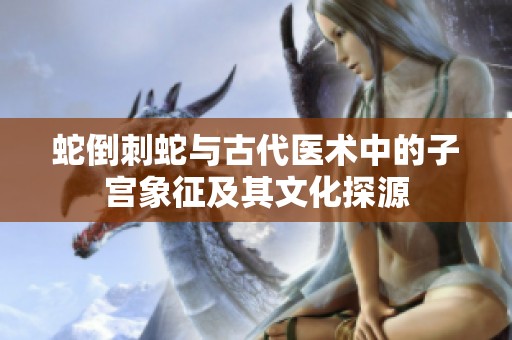 蛇倒刺蛇与古代医术中的子宫象征及其文化探源