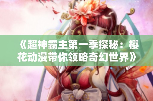 《超神霸主第一季探秘：樱花动漫带你领略奇幻世界》