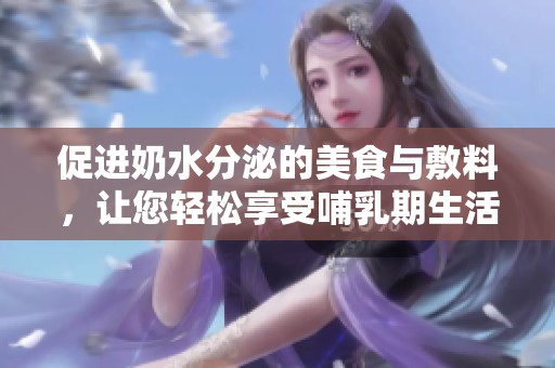 促进奶水分泌的美食与敷料，让您轻松享受哺乳期生活