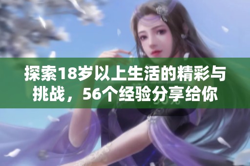 探索18岁以上生活的精彩与挑战，56个经验分享给你