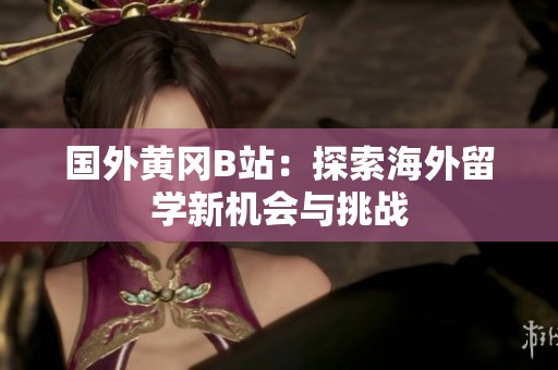 国外黄冈B站：探索海外留学新机会与挑战