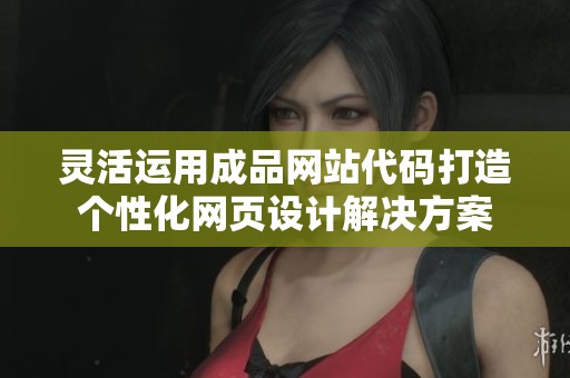 灵活运用成品网站代码打造个性化网页设计解决方案