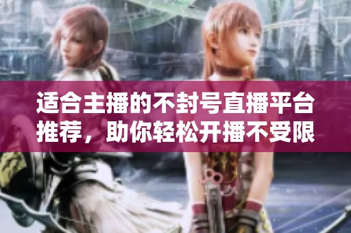 适合主播的不封号直播平台推荐，助你轻松开播不受限