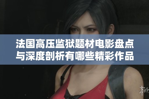 法国高压监狱题材电影盘点与深度剖析有哪些精彩作品