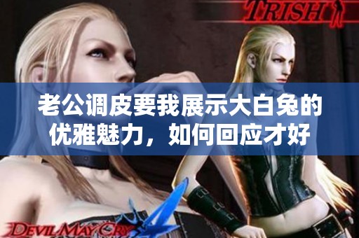 老公调皮要我展示大白兔的优雅魅力，如何回应才好