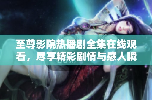 至尊影院热播剧全集在线观看，尽享精彩剧情与感人瞬间