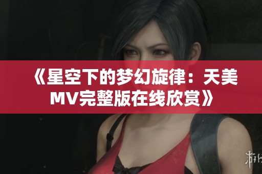 《星空下的梦幻旋律：天美MV完整版在线欣赏》