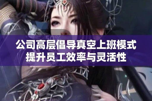 公司高层倡导真空上班模式提升员工效率与灵活性