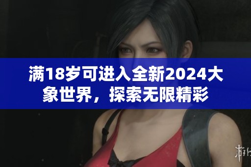 满18岁可进入全新2024大象世界，探索无限精彩